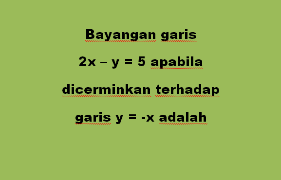 Bayangan garis 2x – y = 5 apabila dicerminkan terhadap garis y = -x adalah