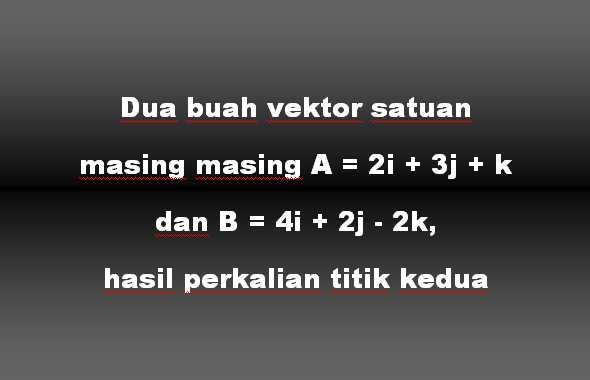 Dua buah vektor satuan masing masing A = 2i + 3j + k dan B = 4i + 2j - 2k, hasil perkalian titik kedua