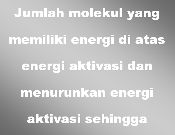 Jumlah molekul yang memiliki energi di atas energi aktivasi dan menurunkan energi aktivasi sehingga