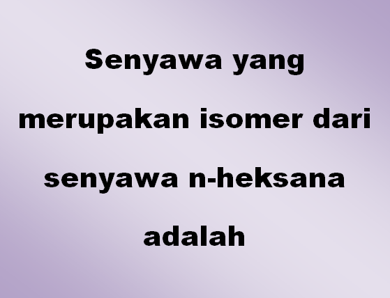 Senyawa yang merupakan isomer dari senyawa n-heksana adalah