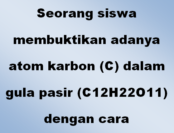 Seorang siswa membuktikan adanya atom karbon (C) dalam gula pasir (C12H22O11) dengan cara