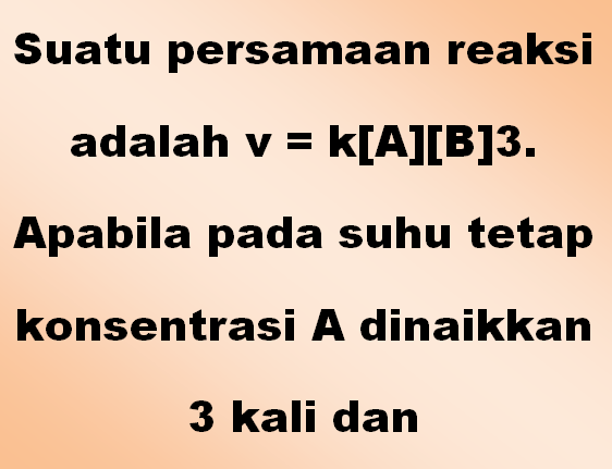 Suatu persamaan reaksi adalah v = k[A][B]3. Apabila pada suhu tetap konsentrasi A dinaikkan 3 kali dan