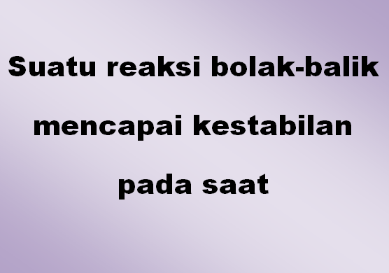 Suatu reaksi bolak-balik mencapai kestabilan pada saat