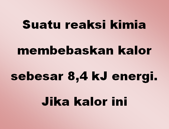 Suatu reaksi kimia membebaskan kalor sebesar 8,4 kJ energi. Jika kalor ini digunakan untuk memanaskan 100