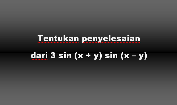 Tentukan penyelesaian dari 3 sin (x + y) sin (x – y)