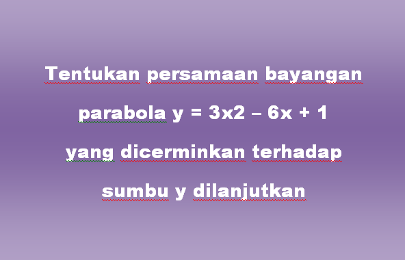 Tentukan persamaan bayangan parabola y = 3x2 – 6x + 1 yang dicerminkan terhadap sumbu y dilanjutkan