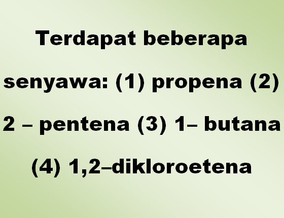 Terdapat beberapa senyawa (1) propena (2) 2 – pentena (3) 1– butana (4) 1,2–dikloroetena