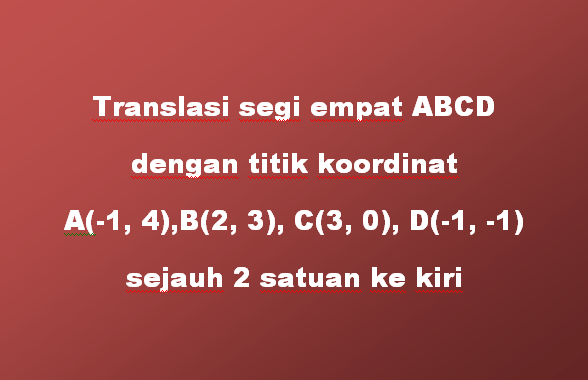 Translasi segi empat ABCD dengan titik koordinat A(-1, 4), B(2, 3), C(3, 0), D(-1, -1) sejauh 2 satuan ke kiri