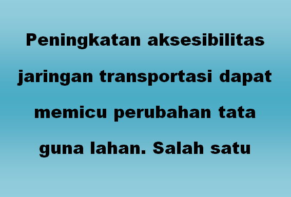 Peningkatan aksesibilitas jaringan transportasi dapat memicu perubahan tata guna lahan. Salah satu