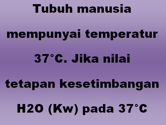 Tubuh manusia mempunyai temperatur 37°C. Jika nilai tetapan kesetimbangan H2O (Kw) pada 37°C