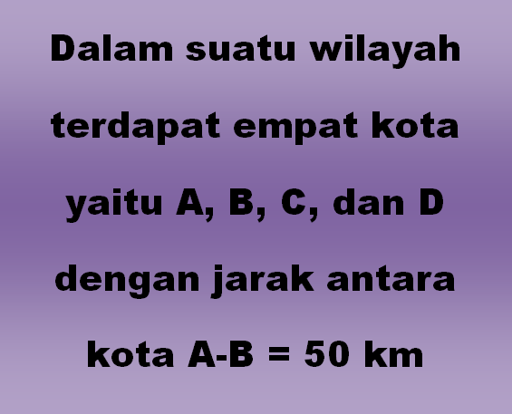 Dalam suatu wilayah terdapat empat kota yaitu A, B, C, dan D dengan jarak antara kota A-B = 50 km