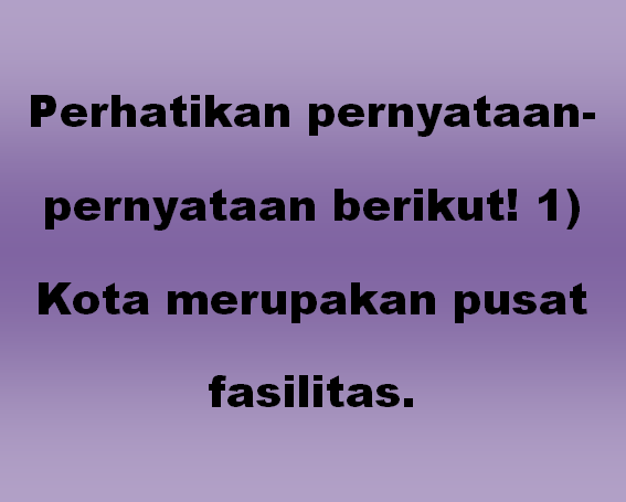 Perhatikan pernyataan-pernyataan berikut! 1) Kota merupakan pusat fasilitas.