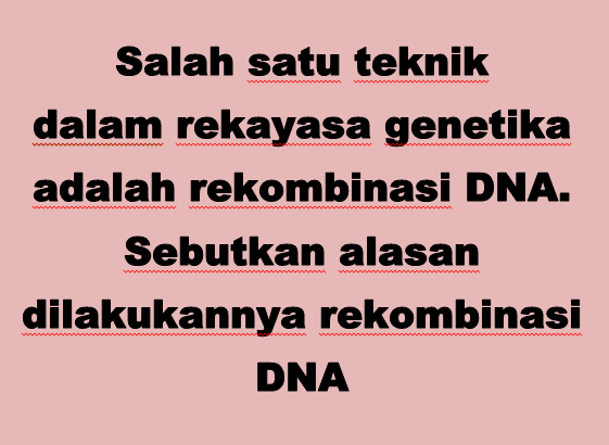 Salah satu teknik dalam rekayasa genetika adalah rekombinasi DNA. Sebutkan alasan dilakukannya rekombinasi DNA